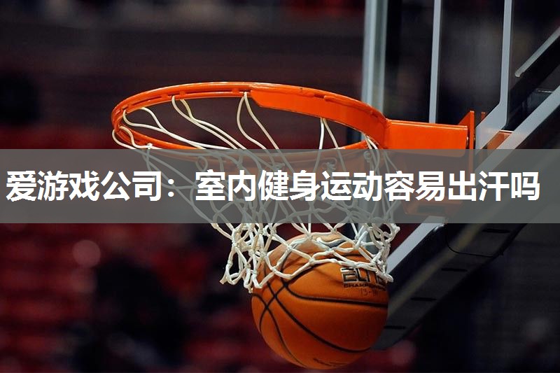爱游戏公司：室内健身运动容易出汗吗