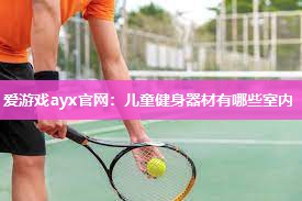 爱游戏ayx官网：儿童健身器材有哪些室内