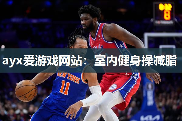ayx爱游戏网站：室内健身操减脂