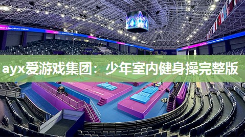 ayx爱游戏集团：少年室内健身操完整版