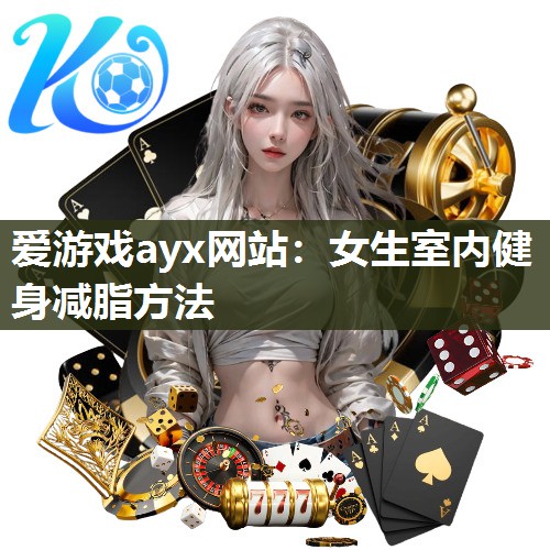 爱游戏ayx网站：女生室内健身减脂方法