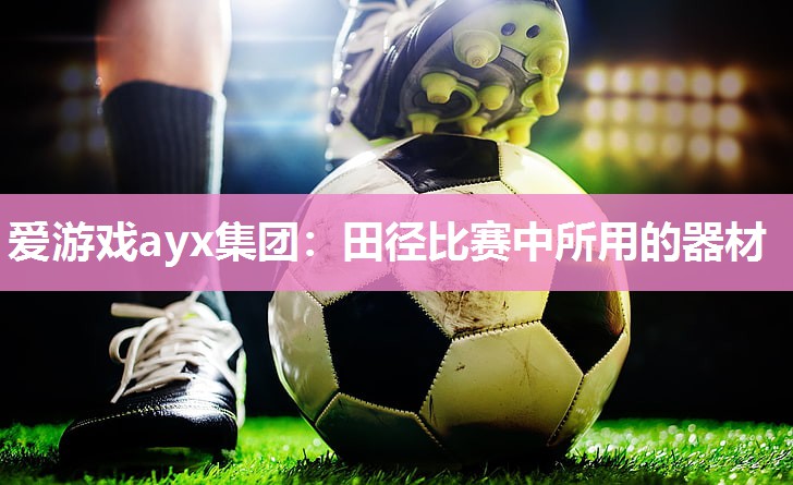 爱游戏ayx集团：田径比赛中所用的器材