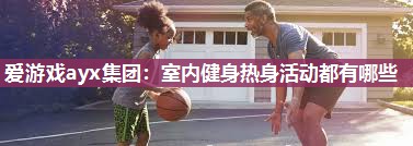 爱游戏ayx集团：室内健身热身活动都有哪些
