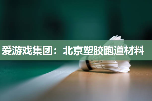 爱游戏集团：北京塑胶跑道材料