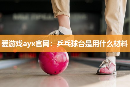 爱游戏ayx官网：乒乓球台是用什么材料