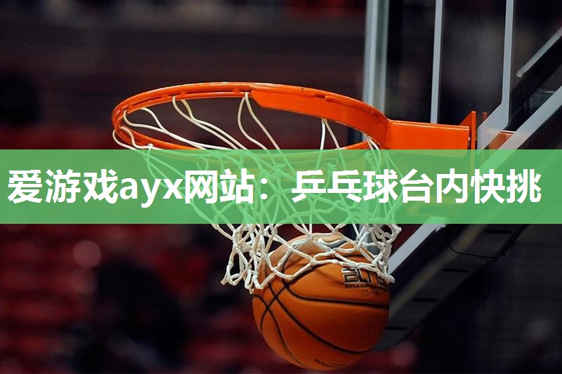 爱游戏ayx网站：乒乓球台内快挑