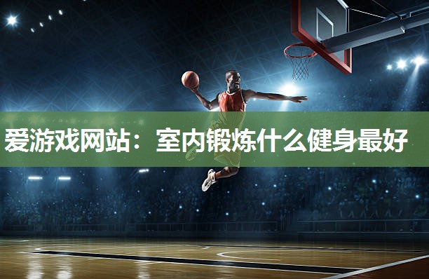 爱游戏网站：室内锻炼什么健身最好