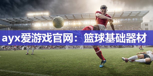 ayx爱游戏官网：篮球基础器材