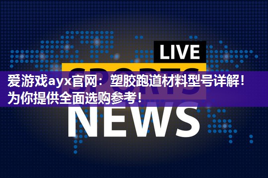 爱游戏ayx官网：塑胶跑道材料型号详解！为你提供全面选购参考！