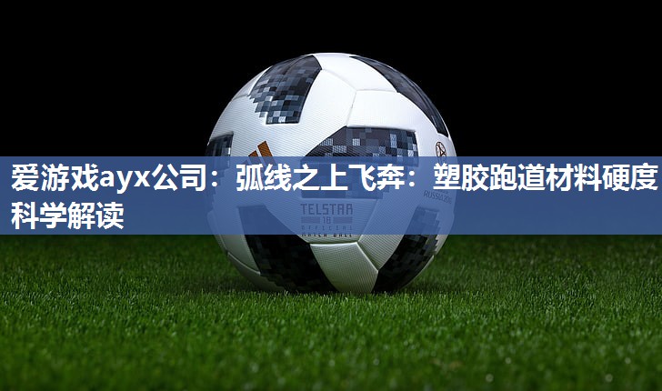 爱游戏ayx公司：弧线之上飞奔：塑胶跑道材料硬度科学解读