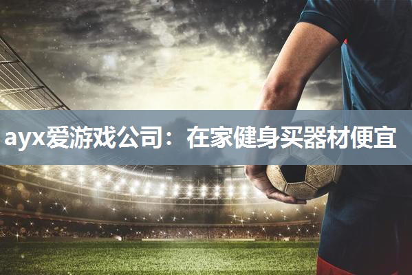 ayx爱游戏公司：在家健身买器材便宜