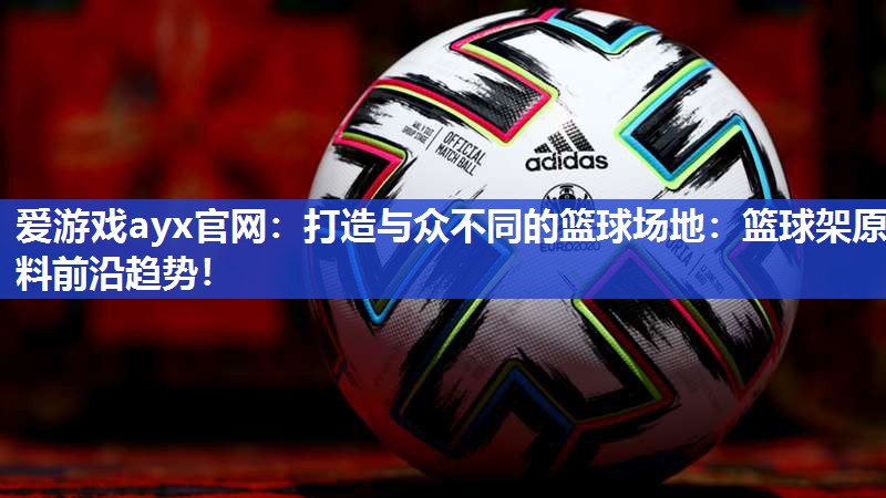 爱游戏ayx官网：打造与众不同的篮球场地：篮球架原料前沿趋势！