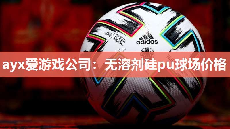ayx爱游戏公司：无溶剂硅pu球场价格