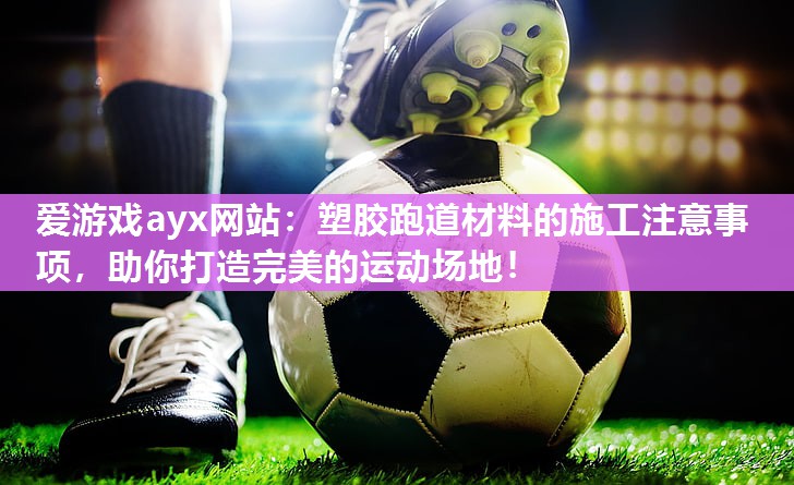 爱游戏ayx网站：塑胶跑道材料的施工注意事项，助你打造完美的运动场地！