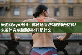 爱游戏ayx集团：体育场所必备的神奇材料！来看体育塑胶跑道材料是什么