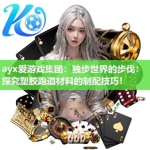 ayx爱游戏集团：独步世界的步伐：探究塑胶跑道材料的制配技巧！
