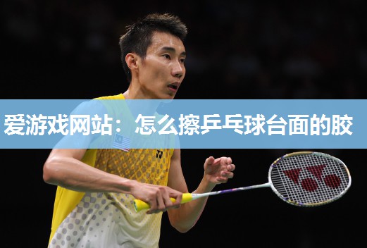 爱游戏网站：怎么擦乒乓球台面的胶