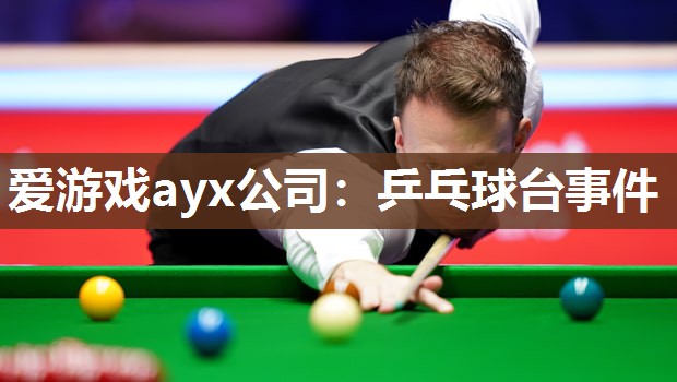 爱游戏ayx公司：乒乓球台事件