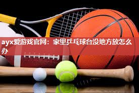 ayx爱游戏官网：家里乒乓球台没地方放怎么办