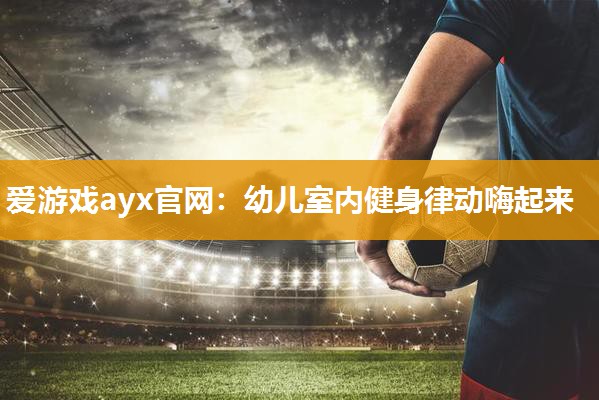 爱游戏ayx官网：幼儿室内健身律动嗨起来