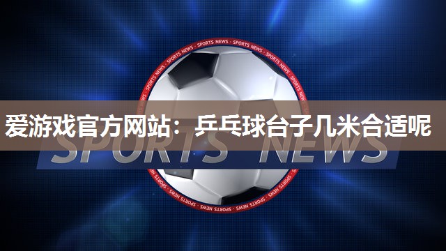 爱游戏官方网站：乒乓球台子几米合适呢