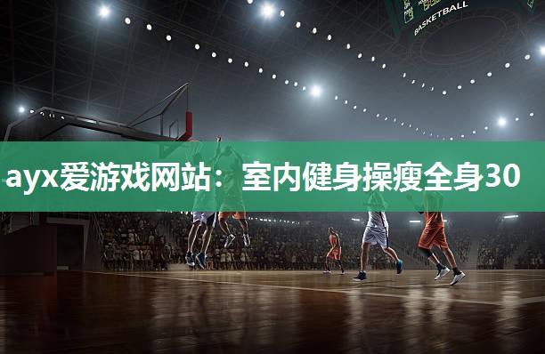 ayx爱游戏网站：室内健身操瘦全身30