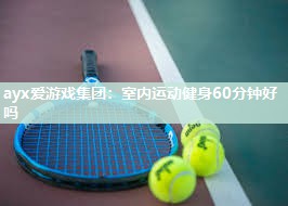 ayx爱游戏集团：室内运动健身60分钟好吗