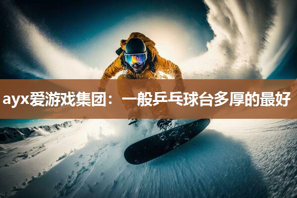 ayx爱游戏集团：一般乒乓球台多厚的最好