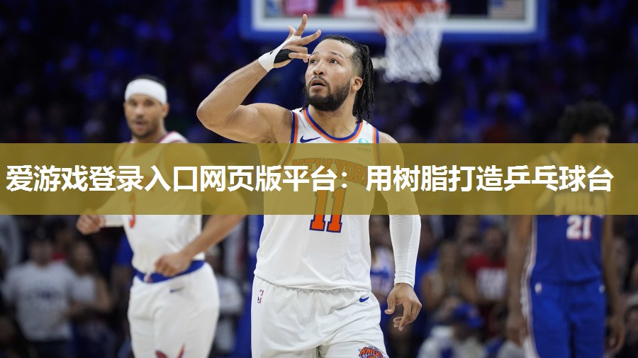 爱游戏登录入口网页版平台：用树脂打造乒乓球台