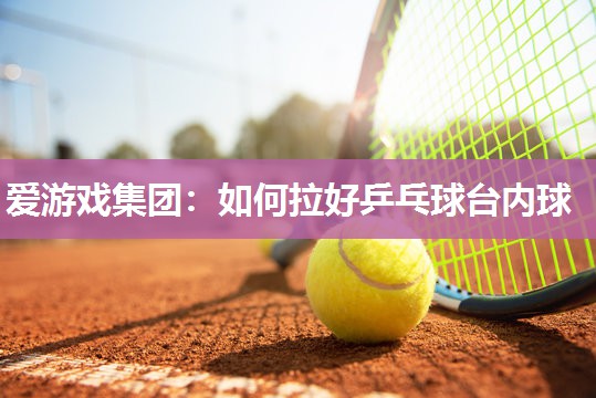 爱游戏集团：如何拉好乒乓球台内球
