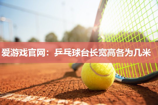 爱游戏官网：乒乓球台长宽高各为几米