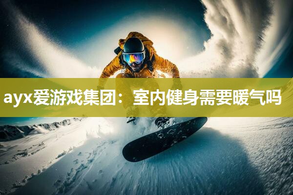 ayx爱游戏集团：室内健身需要暖气吗