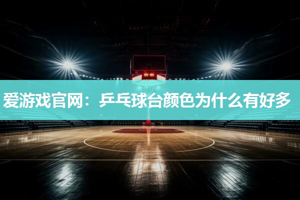 爱游戏官网：乒乓球台颜色为什么有好多