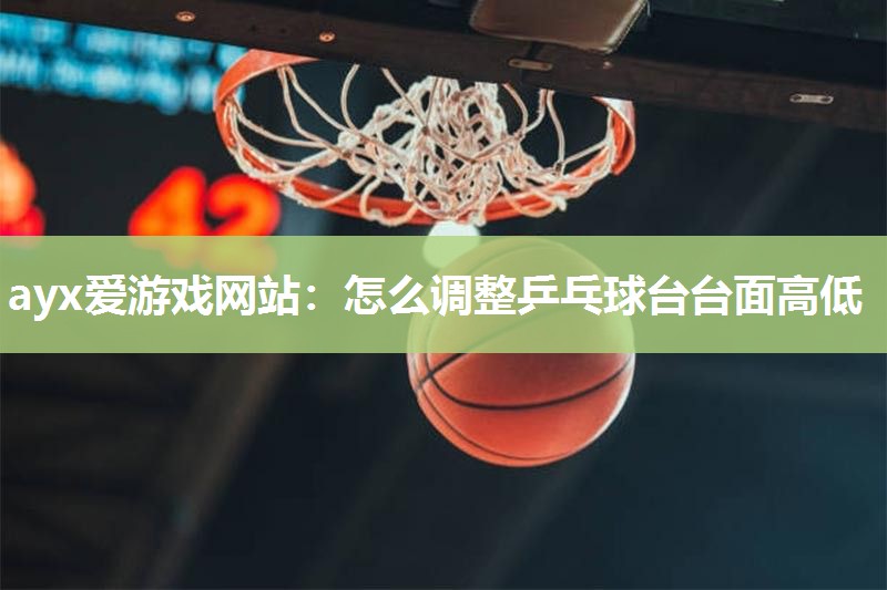 ayx爱游戏网站：怎么调整乒乓球台台面高低