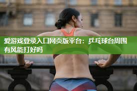 爱游戏登录入口网页版平台：乒乓球台周围有风能打好吗