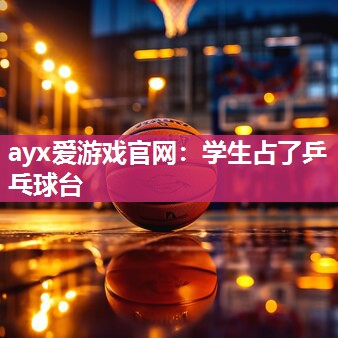 ayx爱游戏官网：学生占了乒乓球台