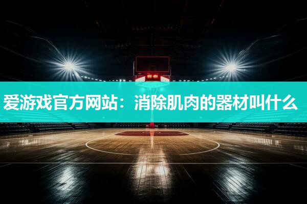 爱游戏官方网站：消除肌肉的器材叫什么