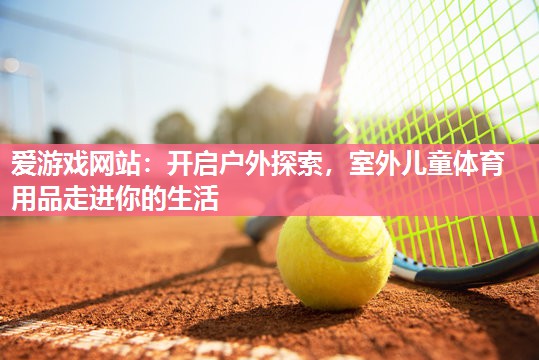 爱游戏网站：开启户外探索，室外儿童体育用品走进你的生活
