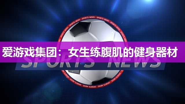 爱游戏集团：女生练腹肌的健身器材