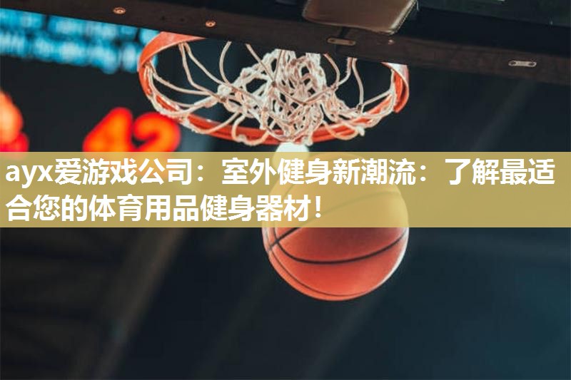 ayx爱游戏公司：室外健身新潮流：了解最适合您的体育用品健身器材！