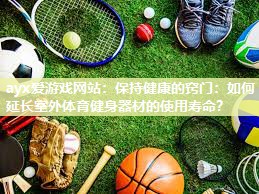 ayx爱游戏网站：保持健康的窍门：如何延长室外体育健身器材的使用寿命？