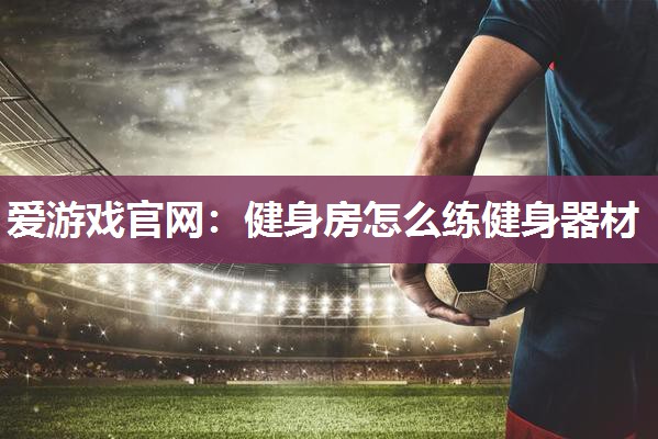 爱游戏官网：健身房怎么练健身器材