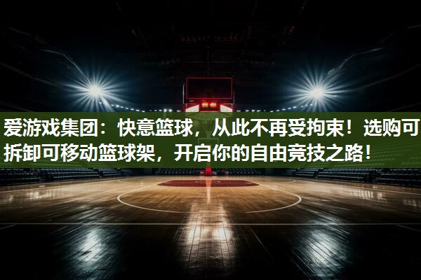 爱游戏集团：快意篮球，从此不再受拘束！选购可拆卸可移动篮球架，开启你的自由竞技之路！
