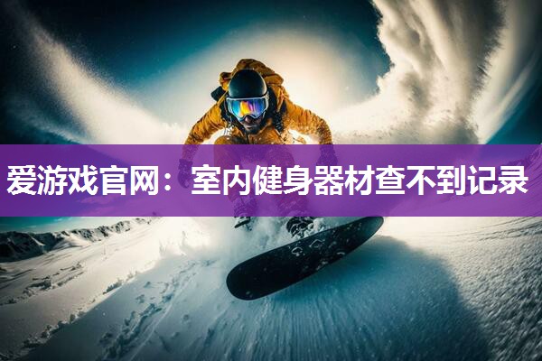 爱游戏官网：室内健身器材查不到记录