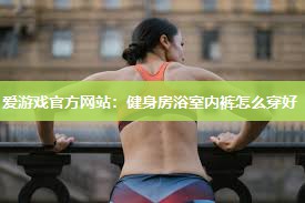 爱游戏官方网站：健身房浴室内裤怎么穿好
