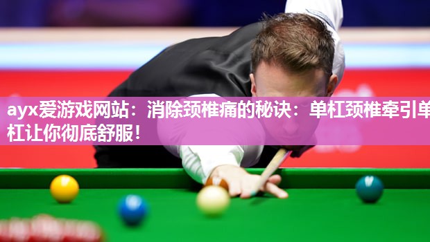 ayx爱游戏网站：消除颈椎痛的秘诀：单杠颈椎牵引单杠让你彻底舒服！