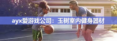 ayx爱游戏公司：玉树室内健身器材