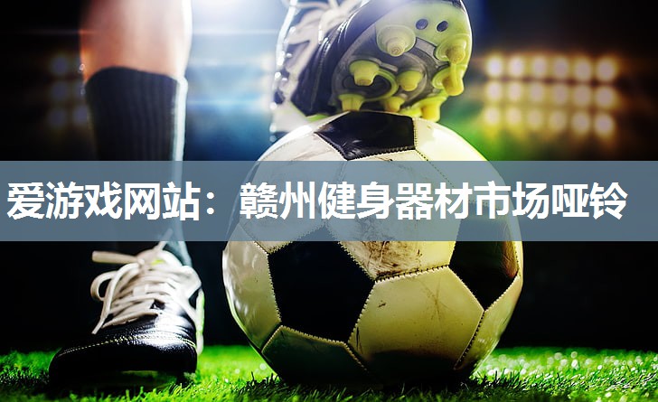 爱游戏网站：赣州健身器材市场哑铃