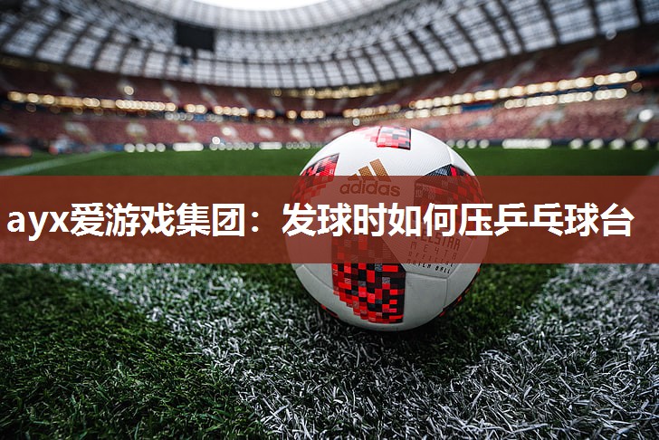 ayx爱游戏集团：发球时如何压乒乓球台