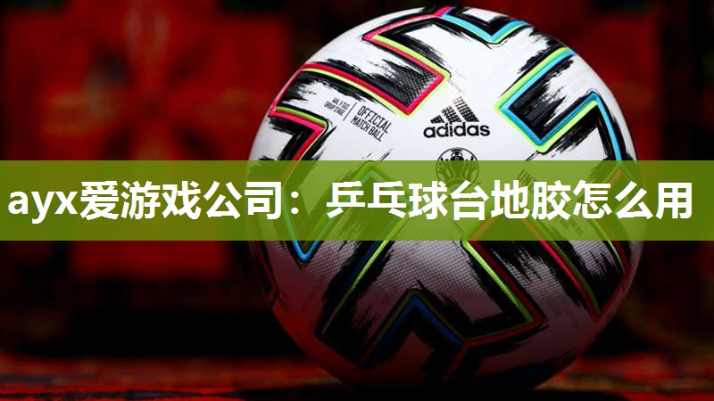 ayx爱游戏公司：乒乓球台地胶怎么用